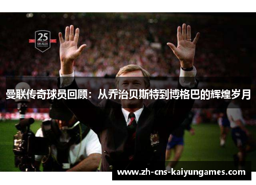 曼联传奇球员回顾：从乔治贝斯特到博格巴的辉煌岁月