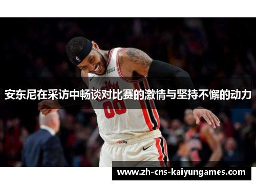 安东尼在采访中畅谈对比赛的激情与坚持不懈的动力