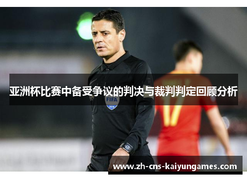 亚洲杯比赛中备受争议的判决与裁判判定回顾分析