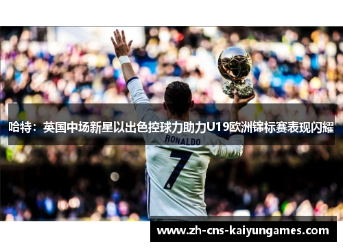 哈特：英国中场新星以出色控球力助力U19欧洲锦标赛表现闪耀