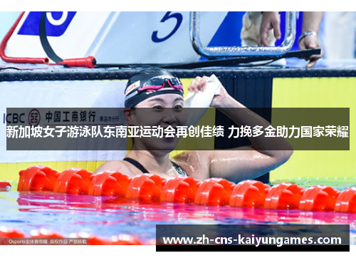 新加坡女子游泳队东南亚运动会再创佳绩 力挽多金助力国家荣耀