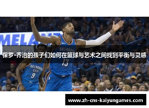 保罗·乔治的孩子们如何在篮球与艺术之间找到平衡与灵感