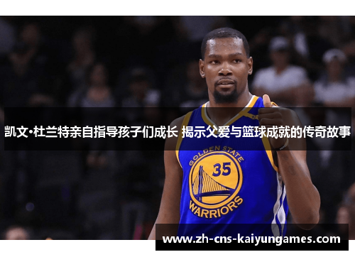 凯文·杜兰特亲自指导孩子们成长 揭示父爱与篮球成就的传奇故事