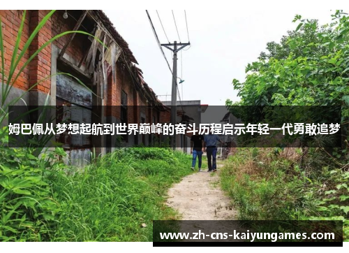 姆巴佩从梦想起航到世界巅峰的奋斗历程启示年轻一代勇敢追梦