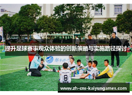 提升足球赛事观众体验的创新策略与实施路径探讨