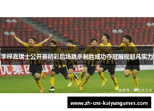 李梓嘉瑞士公开赛精彩后场跳杀制胜成功夺冠展现超凡实力
