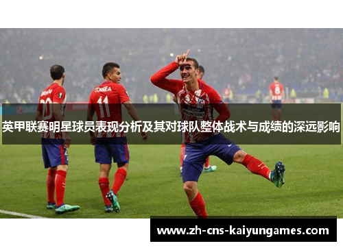 英甲联赛明星球员表现分析及其对球队整体战术与成绩的深远影响