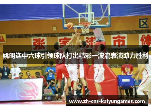 姚明连中六球引领球队打出精彩一波流表演助力胜利