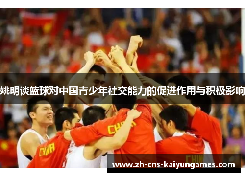 姚明谈篮球对中国青少年社交能力的促进作用与积极影响