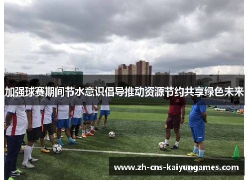 加强球赛期间节水意识倡导推动资源节约共享绿色未来