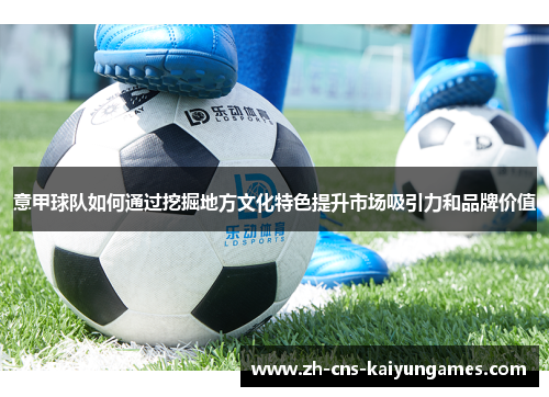 意甲球队如何通过挖掘地方文化特色提升市场吸引力和品牌价值