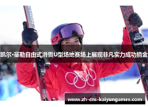 凯尔·塞勒自由式滑雪U型场地赛场上展现非凡实力成功摘金
