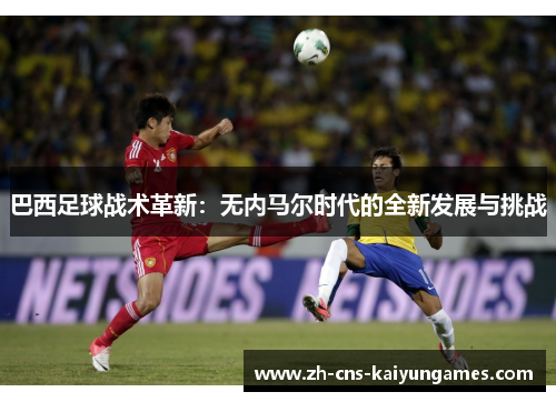 巴西足球战术革新：无内马尔时代的全新发展与挑战