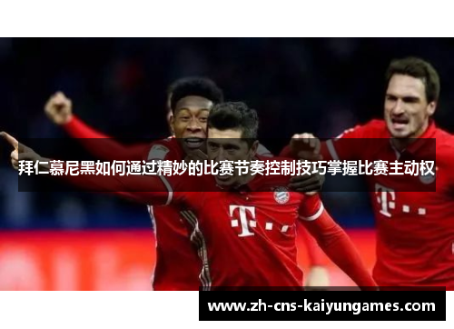 拜仁慕尼黑如何通过精妙的比赛节奏控制技巧掌握比赛主动权