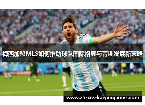 梅西加盟MLS如何推动球队国际招募与青训发展新策略