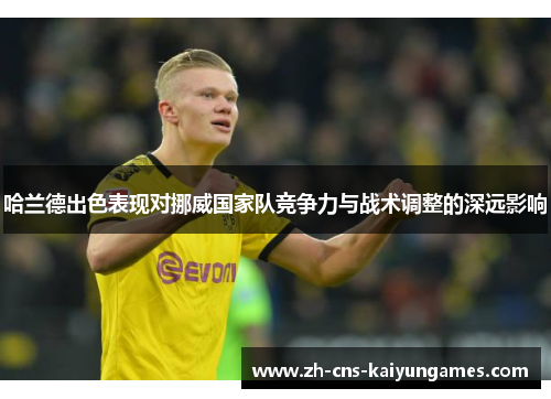 哈兰德出色表现对挪威国家队竞争力与战术调整的深远影响