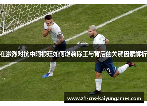 在激烈对抗中阿根廷如何逆袭称王与背后的关键因素解析