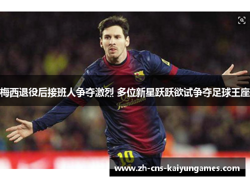 梅西退役后接班人争夺激烈 多位新星跃跃欲试争夺足球王座