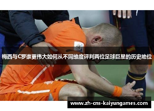 梅西与C罗谁更伟大如何从不同维度评判两位足球巨星的历史地位