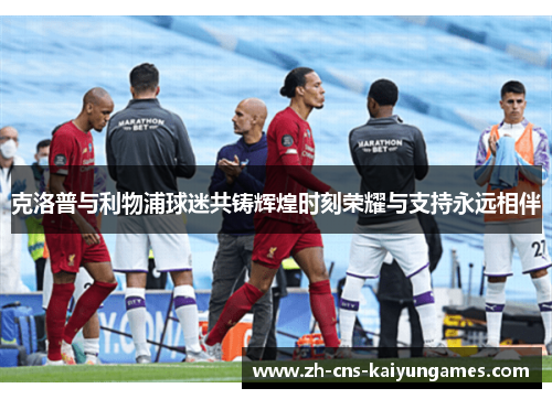 克洛普与利物浦球迷共铸辉煌时刻荣耀与支持永远相伴