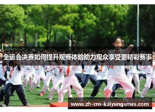 全运会决赛如何提升观赛体验助力观众享受更精彩赛事