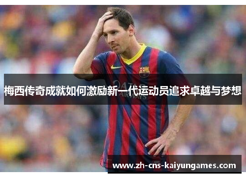 梅西传奇成就如何激励新一代运动员追求卓越与梦想