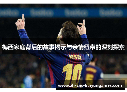 梅西家庭背后的故事揭示与亲情纽带的深刻探索
