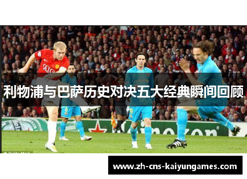利物浦与巴萨历史对决五大经典瞬间回顾