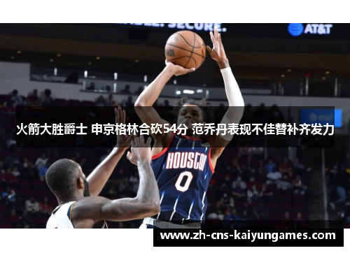 火箭大胜爵士 申京格林合砍54分 范乔丹表现不佳替补齐发力