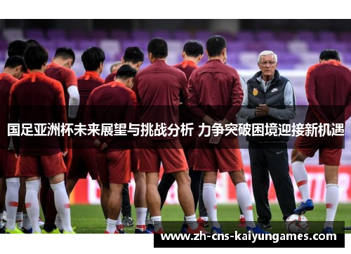 国足亚洲杯未来展望与挑战分析 力争突破困境迎接新机遇