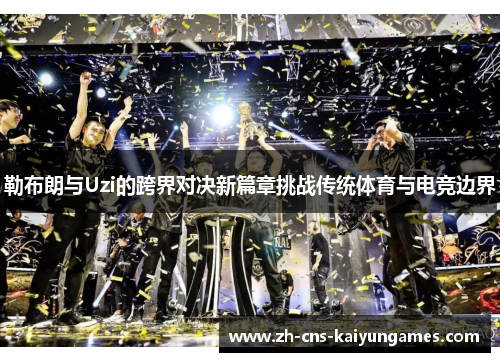 勒布朗与Uzi的跨界对决新篇章挑战传统体育与电竞边界
