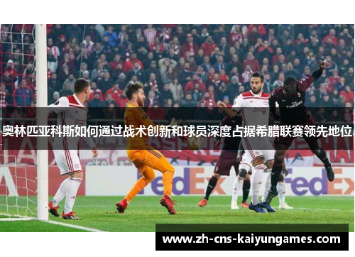 奥林匹亚科斯如何通过战术创新和球员深度占据希腊联赛领先地位