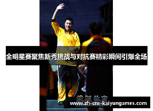 全明星赛聚焦新秀挑战与对抗赛精彩瞬间引爆全场