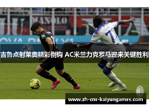 吉鲁点射莱奥精彩倒钩 AC米兰力克罗马迎来关键胜利