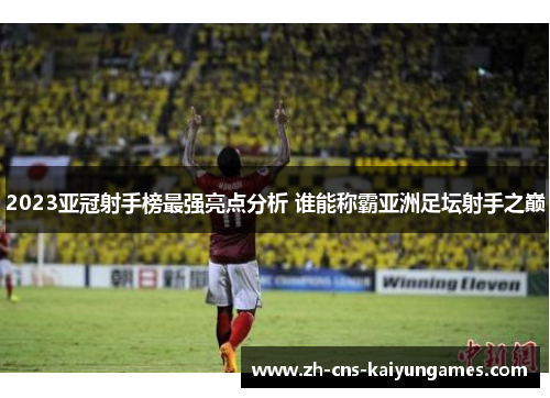 2023亚冠射手榜最强亮点分析 谁能称霸亚洲足坛射手之巅