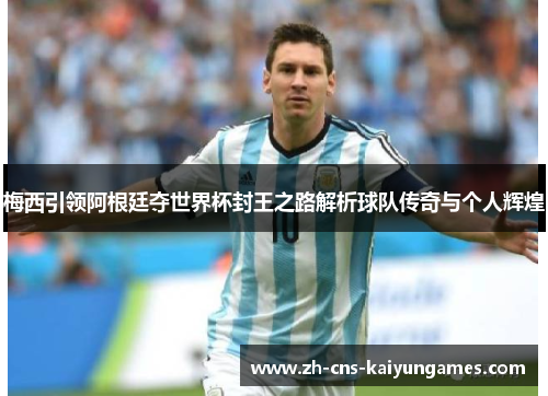 梅西引领阿根廷夺世界杯封王之路解析球队传奇与个人辉煌