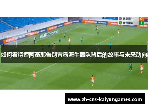 如何看待博阿基耶告别青岛海牛离队背后的故事与未来动向