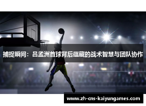 捕捉瞬间：吕孟洲首球背后蕴藏的战术智慧与团队协作