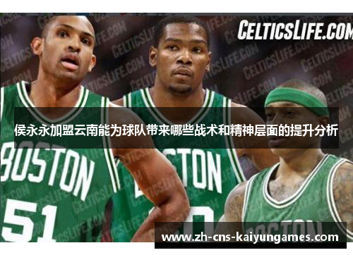 侯永永加盟云南能为球队带来哪些战术和精神层面的提升分析
