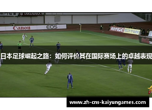 日本足球崛起之路：如何评价其在国际赛场上的卓越表现
