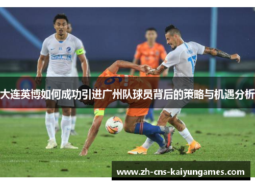 大连英博如何成功引进广州队球员背后的策略与机遇分析
