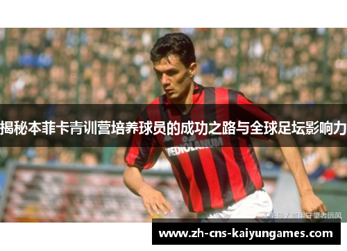 揭秘本菲卡青训营培养球员的成功之路与全球足坛影响力