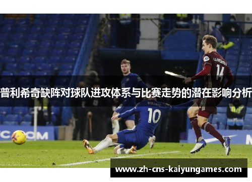 普利希奇缺阵对球队进攻体系与比赛走势的潜在影响分析