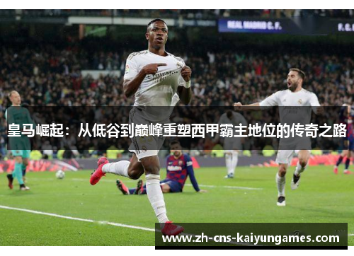 皇马崛起：从低谷到巅峰重塑西甲霸主地位的传奇之路