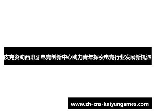 皮克资助西班牙电竞创新中心助力青年探索电竞行业发展新机遇