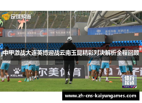 中甲激战大连英博迎战云南玉昆精彩对决解析全程回顾