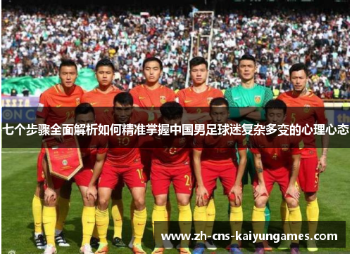 七个步骤全面解析如何精准掌握中国男足球迷复杂多变的心理心态