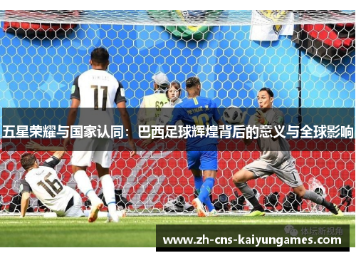 五星荣耀与国家认同：巴西足球辉煌背后的意义与全球影响