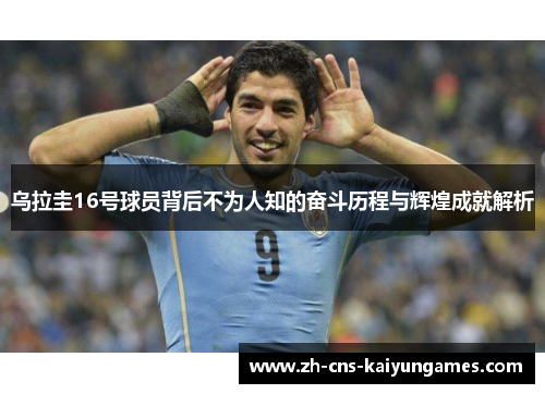 乌拉圭16号球员背后不为人知的奋斗历程与辉煌成就解析