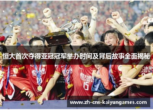 恒大首次夺得亚冠冠军举办时间及背后故事全面揭秘